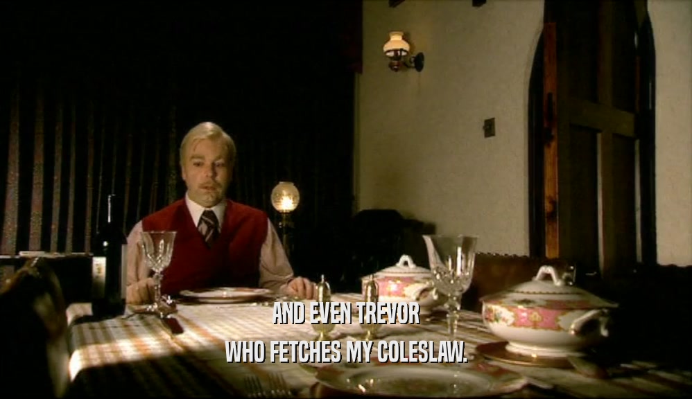 AND EVEN TREVOR WHO FETCHES MY COLESLAW. 