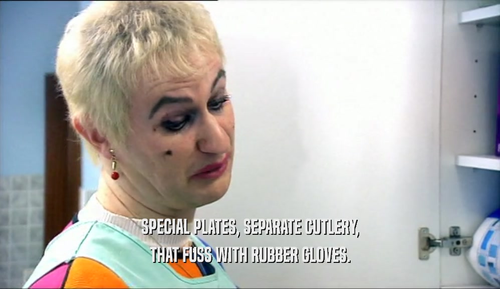 SPECIAL PLATES, SEPARATE CUTLERY, THAT FUSS WITH RUBBER GLOVES. 