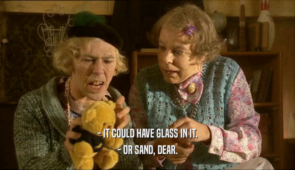 - IT COULD HAVE GLASS IN IT.
 - OR SAND, DEAR.
 
