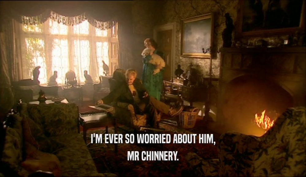 I'M EVER SO WORRIED ABOUT HIM,
 MR CHINNERY.
 