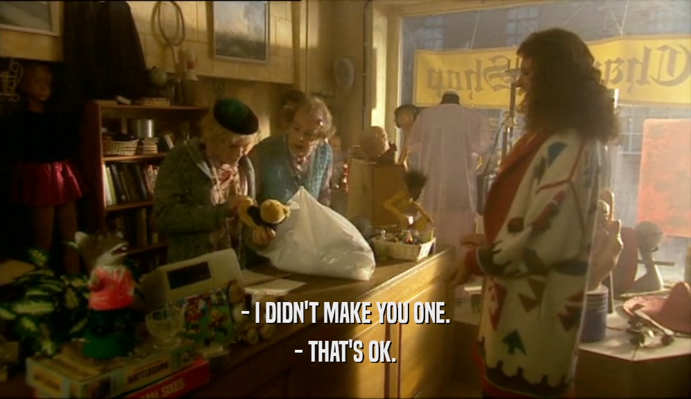 - I DIDN'T MAKE YOU ONE. - THAT'S OK. 