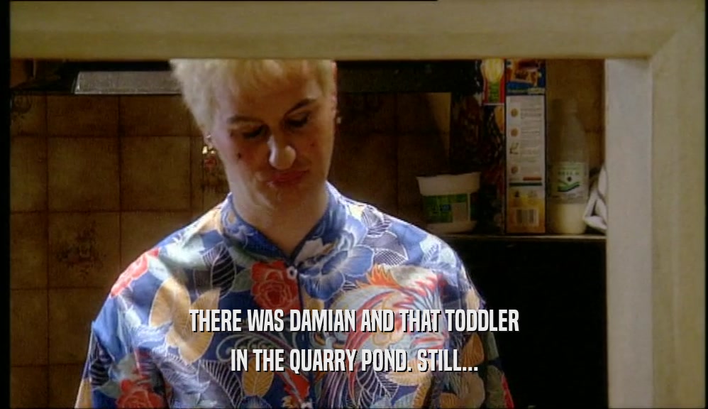THERE WAS DAMIAN AND THAT TODDLER
 IN THE QUARRY POND. STILL...
 