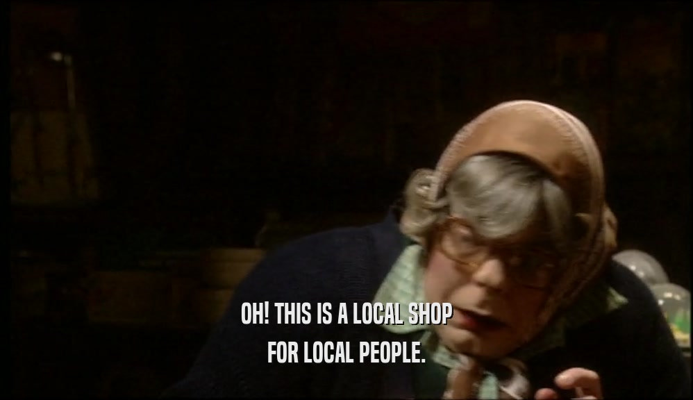 OH! THIS IS A LOCAL SHOP FOR LOCAL PEOPLE. 