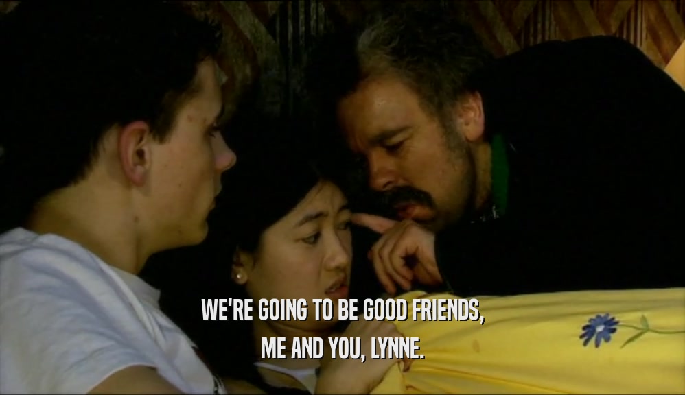 WE'RE GOING TO BE GOOD FRIENDS,
 ME AND YOU, LYNNE.
 
