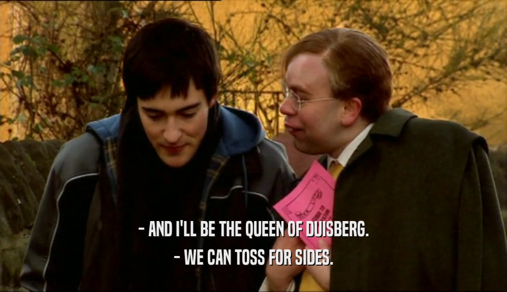 - AND I'LL BE THE QUEEN OF DUISBERG.
 - WE CAN TOSS FOR SIDES.
 