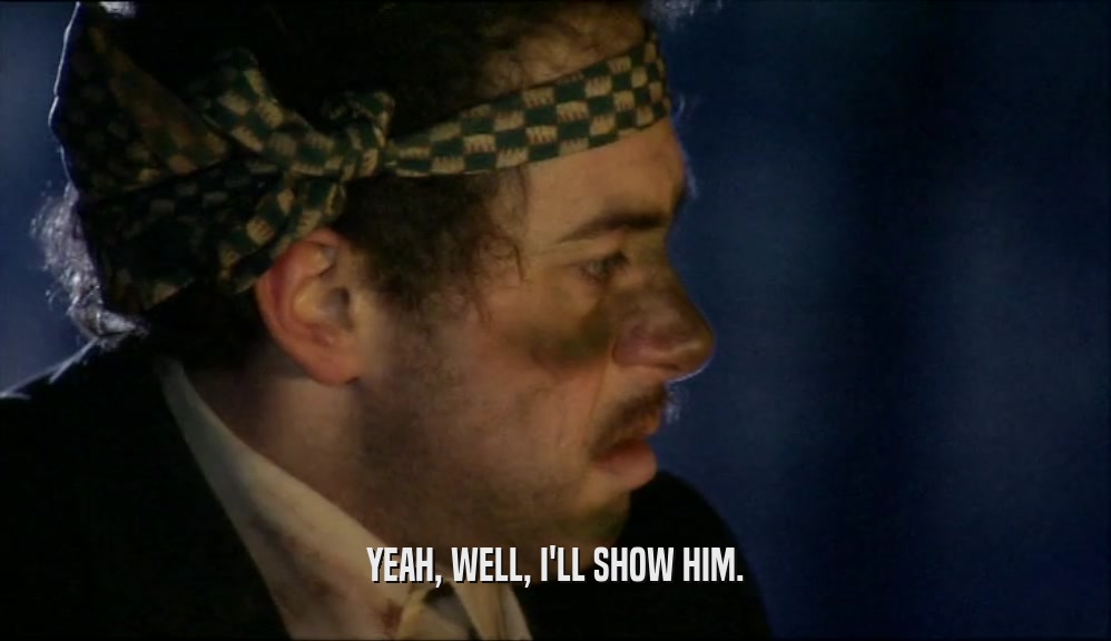 YEAH, WELL, I'LL SHOW HIM.  