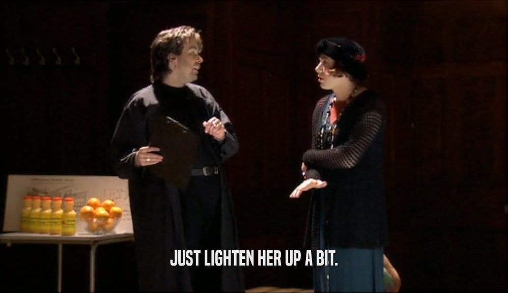 JUST LIGHTEN HER UP A BIT.  