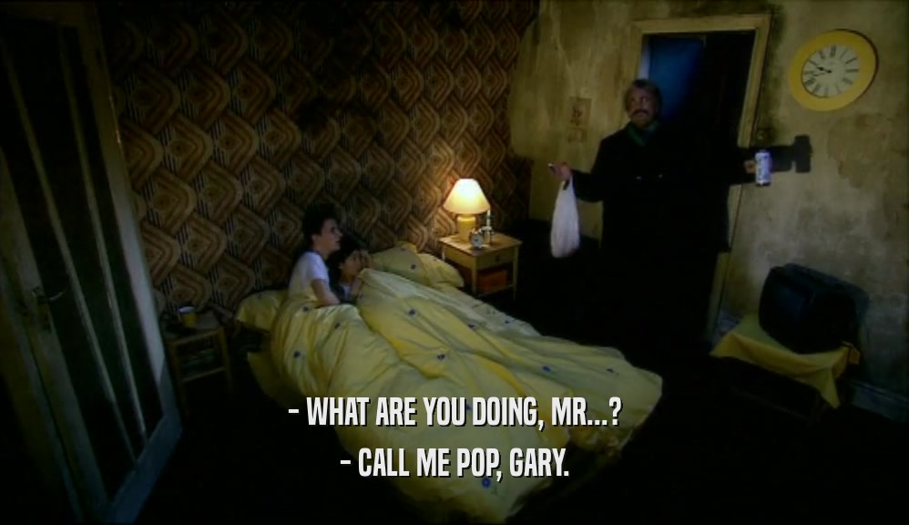- WHAT ARE YOU DOING, MR...? - CALL ME POP, GARY. 