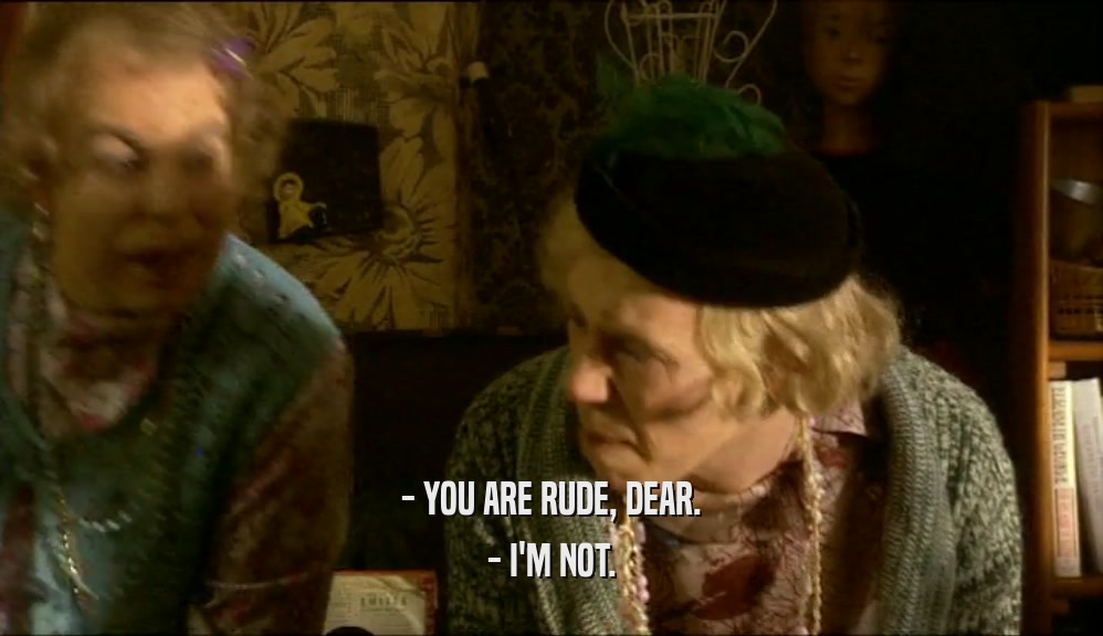 - YOU ARE RUDE, DEAR. - I'M NOT. 