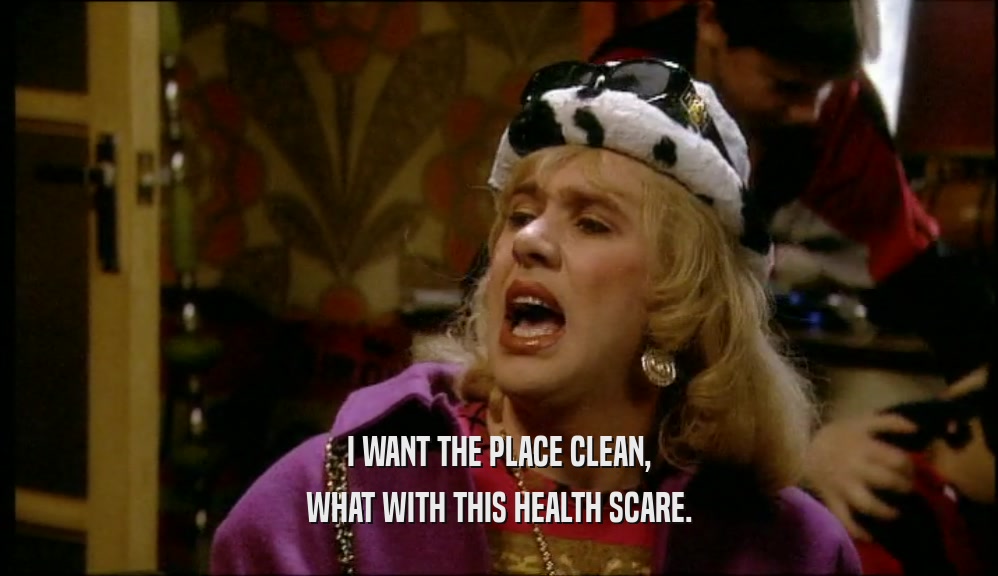I WANT THE PLACE CLEAN, WHAT WITH THIS HEALTH SCARE. 