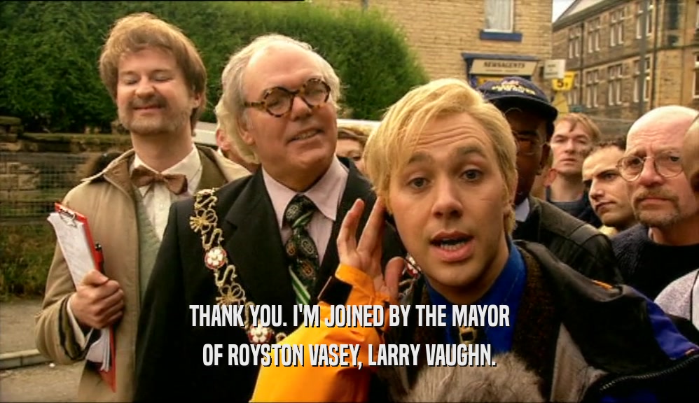 THANK YOU. I'M JOINED BY THE MAYOR OF ROYSTON VASEY, LARRY VAUGHN. 