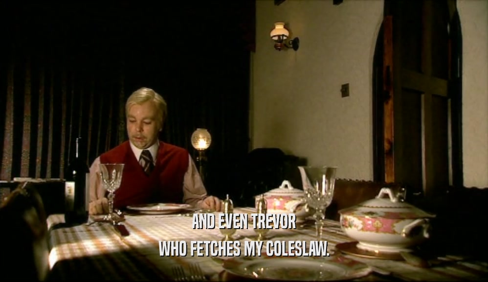 AND EVEN TREVOR WHO FETCHES MY COLESLAW. 