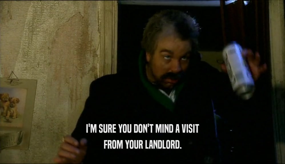 I'M SURE YOU DON'T MIND A VISIT FROM YOUR LANDLORD. 