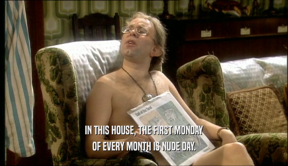 IN THIS HOUSE, THE FIRST MONDAY OF EVERY MONTH IS NUDE DAY. 