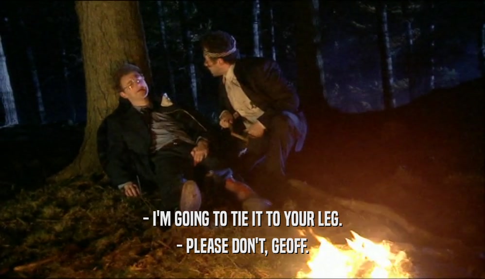 - I'M GOING TO TIE IT TO YOUR LEG.
 - PLEASE DON'T, GEOFF.
 