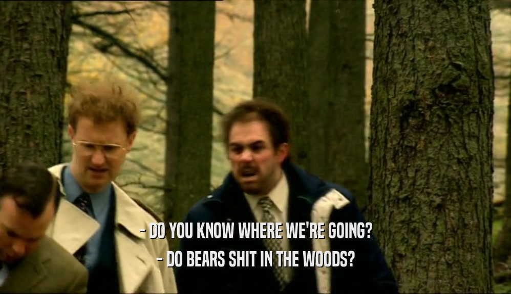 - DO YOU KNOW WHERE WE'RE GOING? - DO BEARS SHIT IN THE WOODS? 