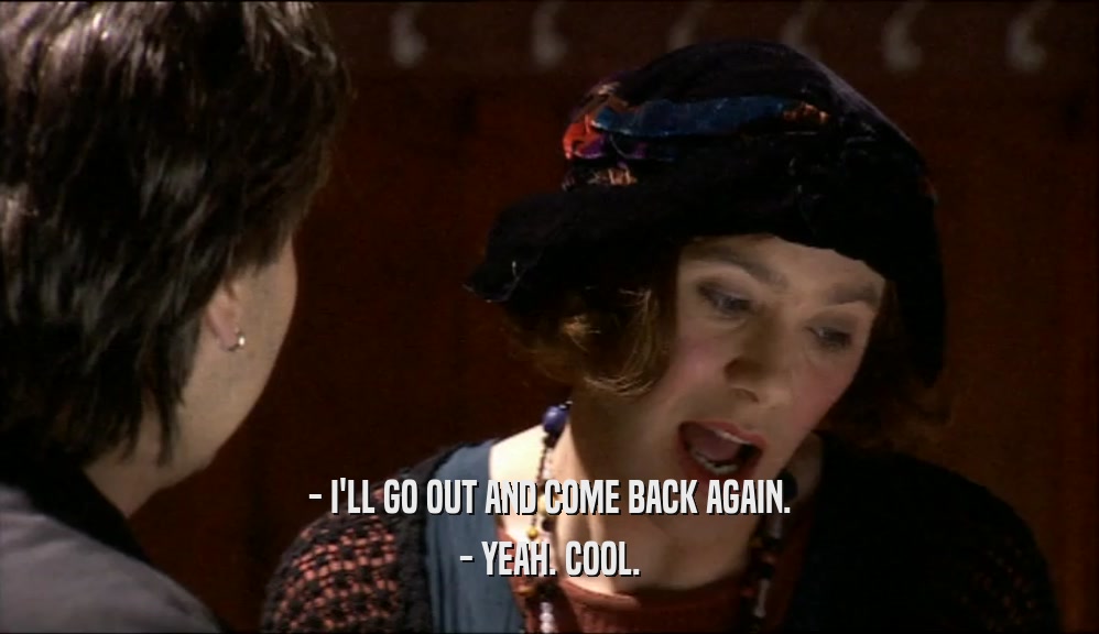 - I'LL GO OUT AND COME BACK AGAIN. - YEAH. COOL. 