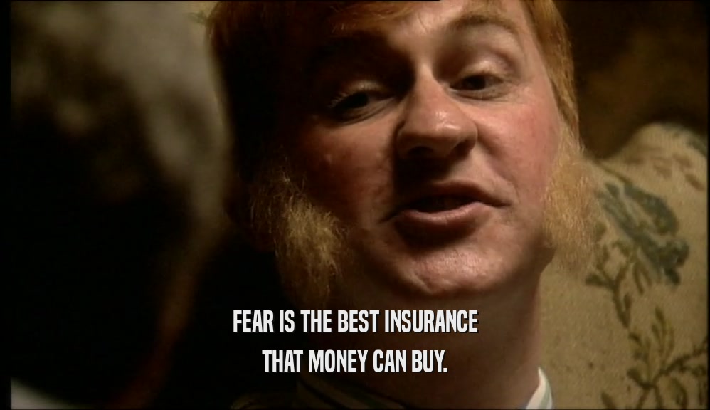 FEAR IS THE BEST INSURANCE THAT MONEY CAN BUY. 