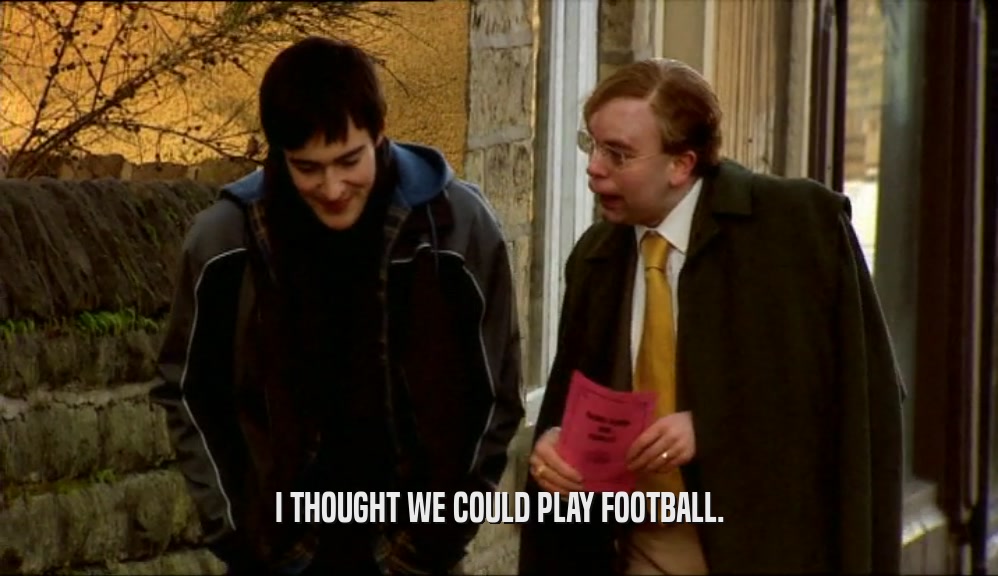 I THOUGHT WE COULD PLAY FOOTBALL.
  