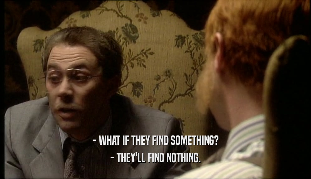- WHAT IF THEY FIND SOMETHING? - THEY'LL FIND NOTHING. 