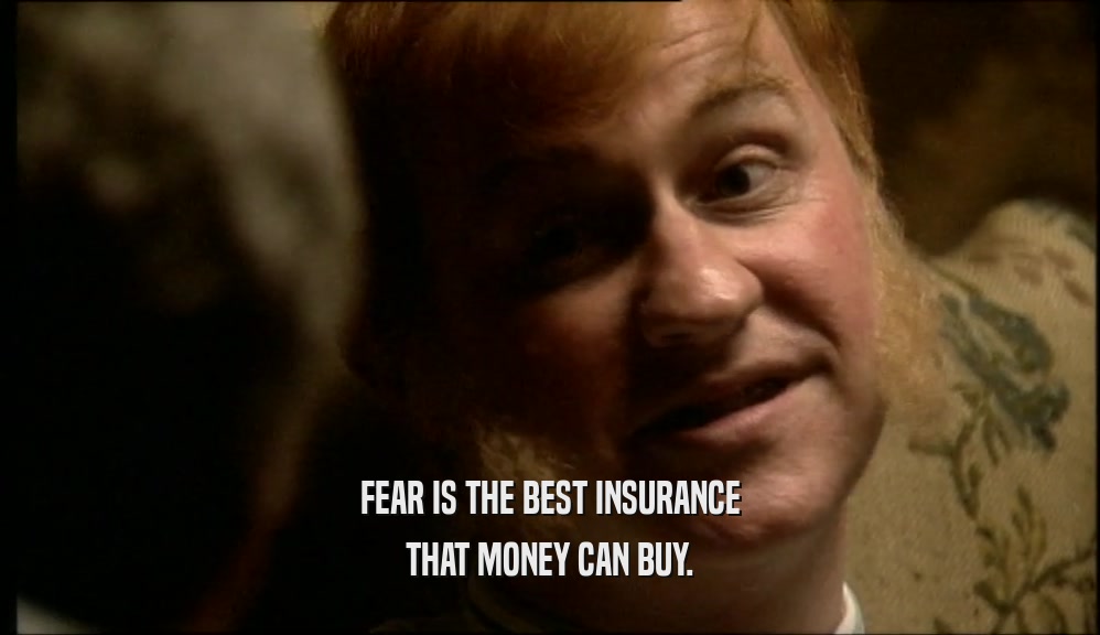 FEAR IS THE BEST INSURANCE THAT MONEY CAN BUY. 