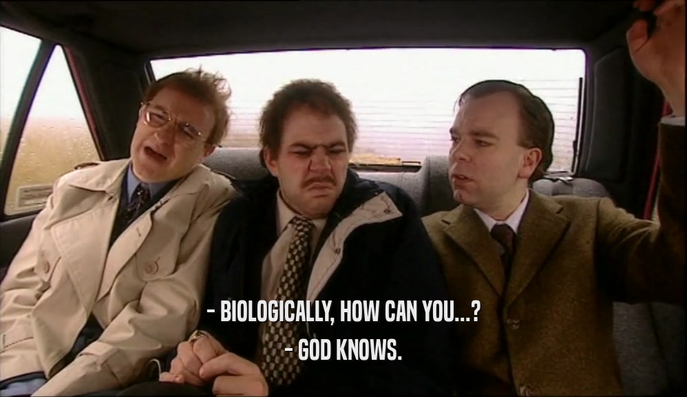 - BIOLOGICALLY, HOW CAN YOU...? - GOD KNOWS. 
