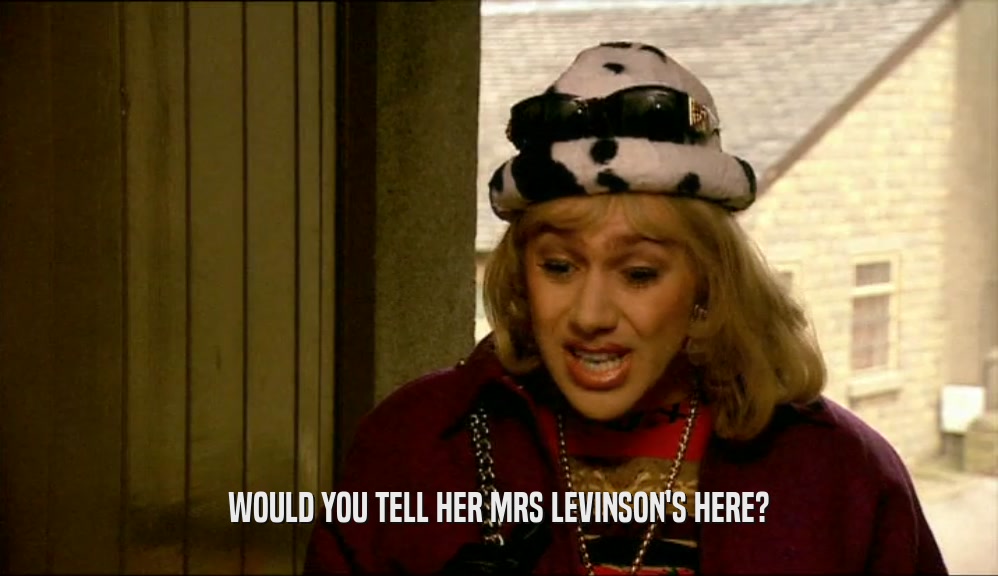WOULD YOU TELL HER MRS LEVINSON'S HERE?  