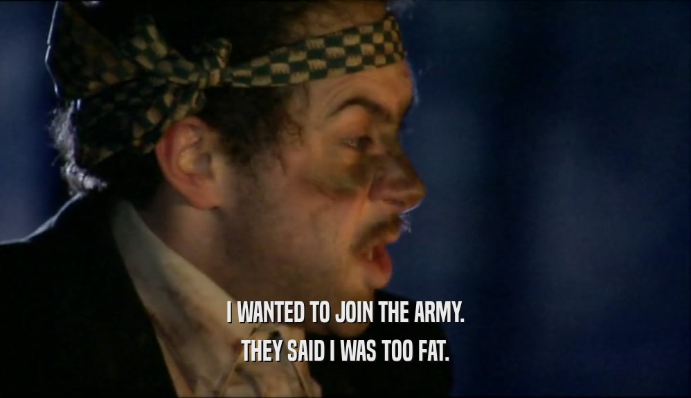 I WANTED TO JOIN THE ARMY.
 THEY SAID I WAS TOO FAT.
 