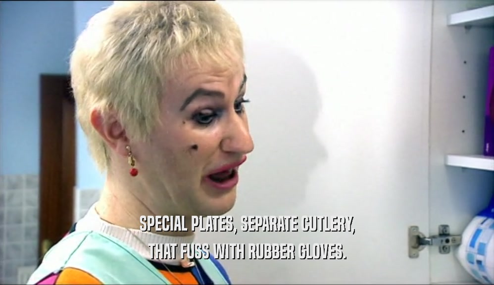 SPECIAL PLATES, SEPARATE CUTLERY, THAT FUSS WITH RUBBER GLOVES. 
