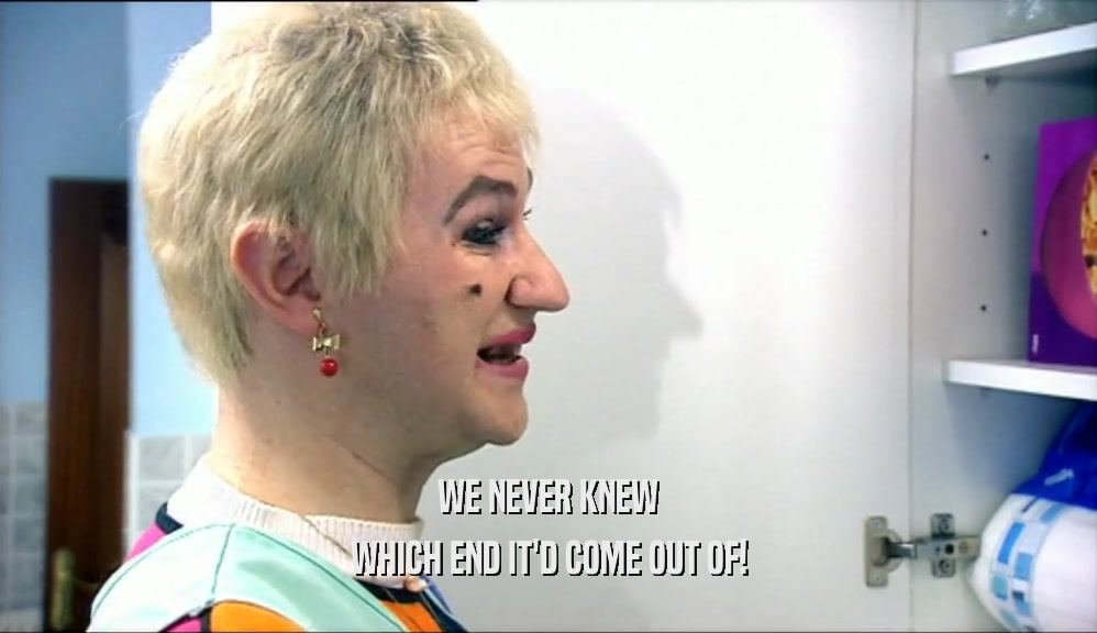 WE NEVER KNEW WHICH END IT'D COME OUT OF! 