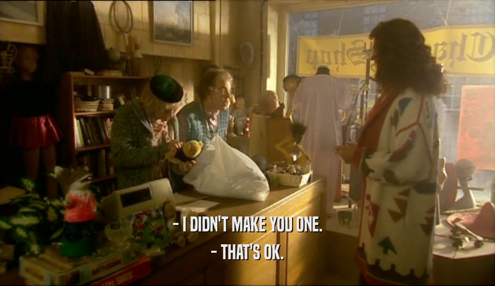 - I DIDN'T MAKE YOU ONE. - THAT'S OK. 