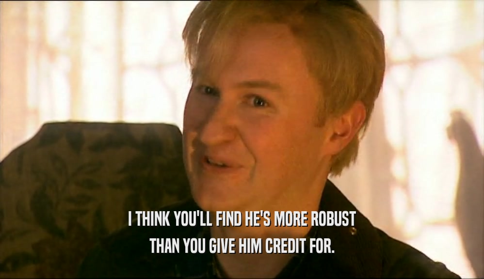 I THINK YOU'LL FIND HE'S MORE ROBUST THAN YOU GIVE HIM CREDIT FOR. 