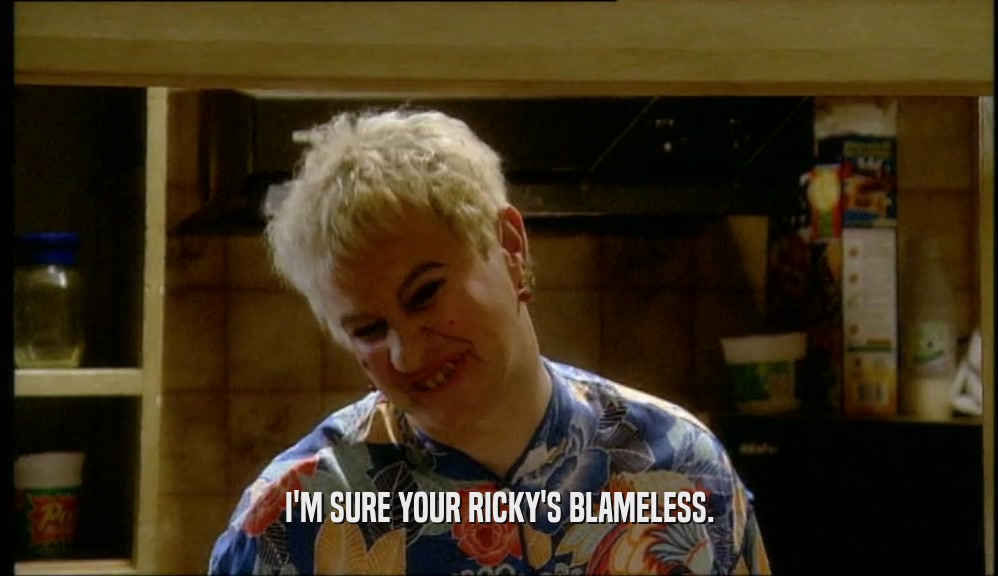 I'M SURE YOUR RICKY'S BLAMELESS.  