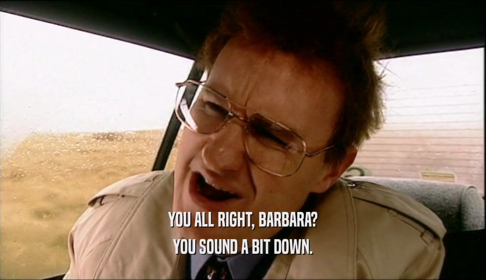 YOU ALL RIGHT, BARBARA? YOU SOUND A BIT DOWN. 