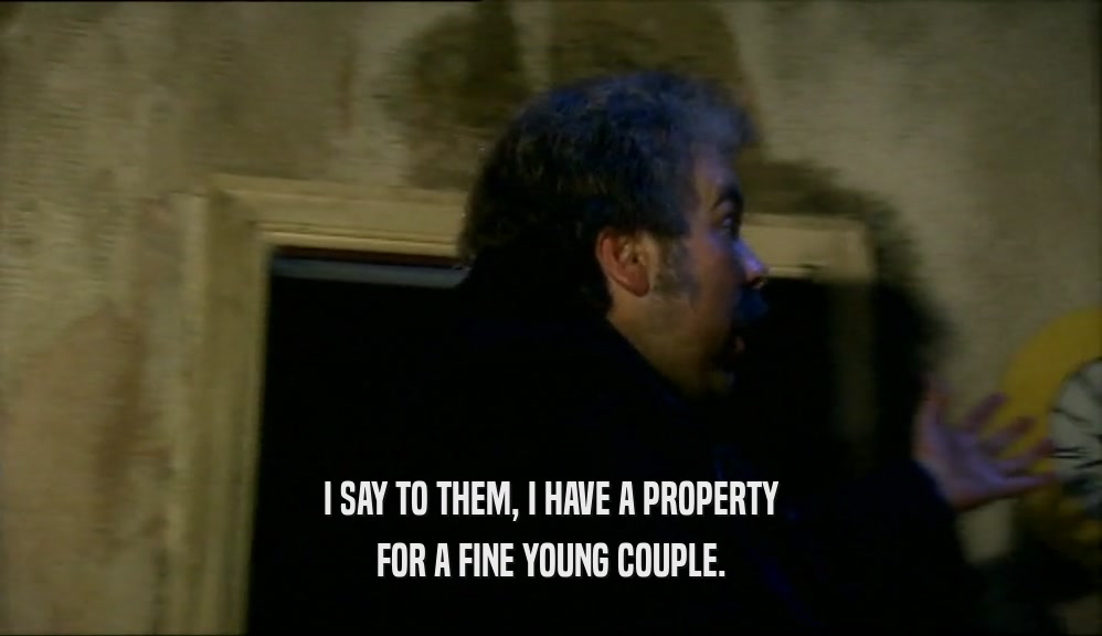 I SAY TO THEM, I HAVE A PROPERTY
 FOR A FINE YOUNG COUPLE.
 