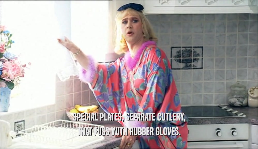 SPECIAL PLATES, SEPARATE CUTLERY, THAT FUSS WITH RUBBER GLOVES. 