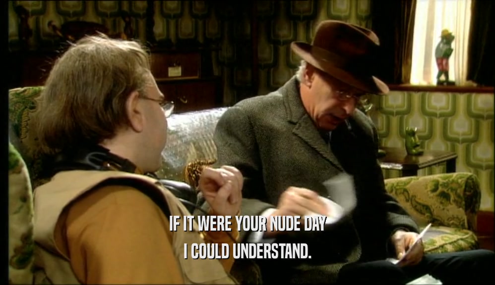 IF IT WERE YOUR NUDE DAY I COULD UNDERSTAND. 