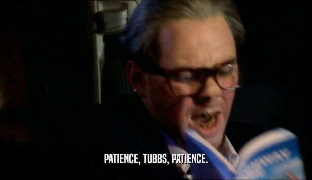PATIENCE, TUBBS, PATIENCE.
  