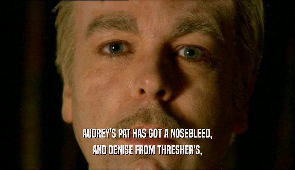 AUDREY'S PAT HAS GOT A NOSEBLEED, AND DENISE FROM THRESHER'S, 