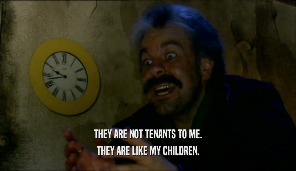 THEY ARE NOT TENANTS TO ME.
 THEY ARE LIKE MY CHILDREN.
 
