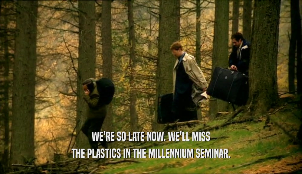 WE'RE SO LATE NOW. WE'LL MISS THE PLASTICS IN THE MILLENNIUM SEMINAR. 