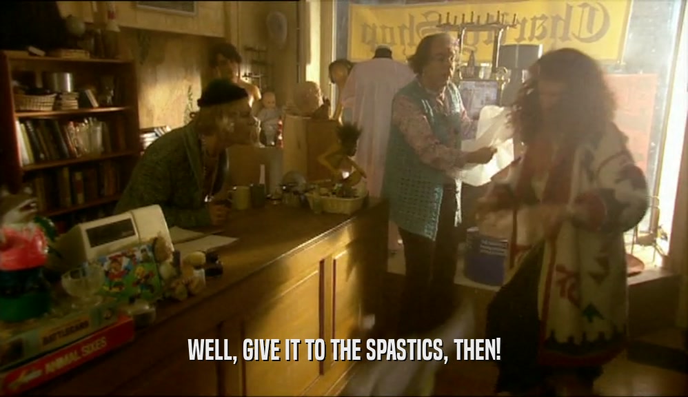 WELL, GIVE IT TO THE SPASTICS, THEN!  