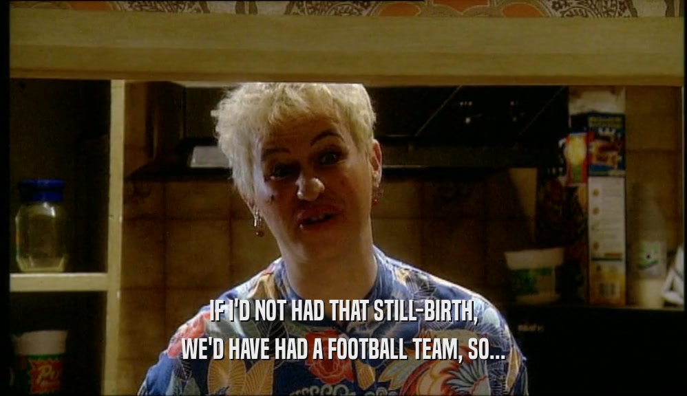IF I'D NOT HAD THAT STILL-BIRTH, WE'D HAVE HAD A FOOTBALL TEAM, SO... 