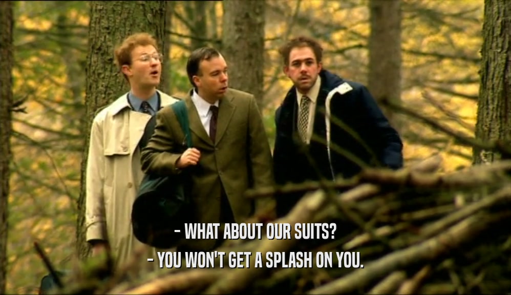 - WHAT ABOUT OUR SUITS?
 - YOU WON'T GET A SPLASH ON YOU.
 