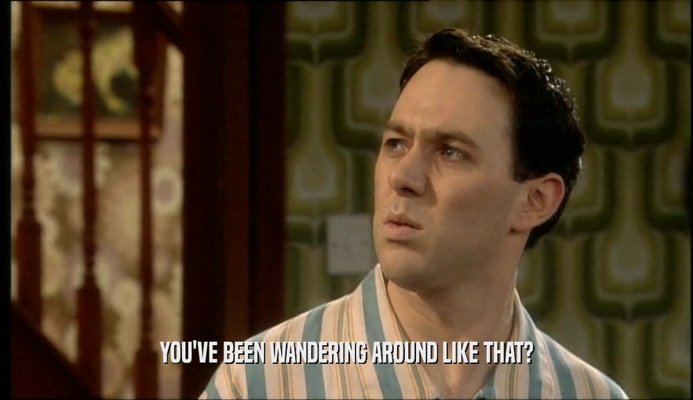YOU'VE BEEN WANDERING AROUND LIKE THAT?  