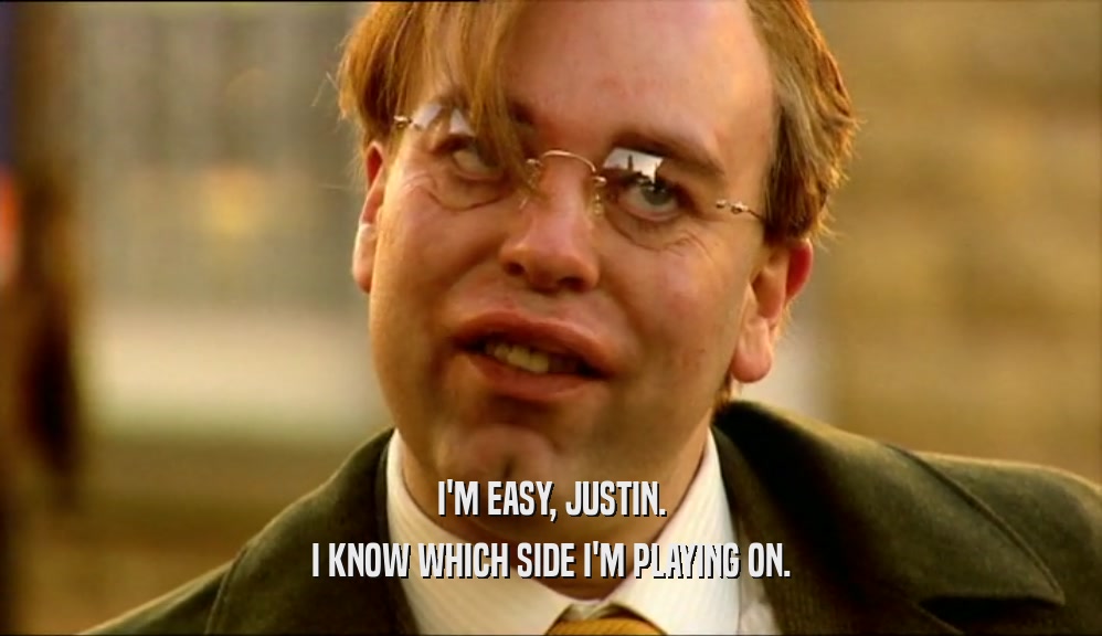 I'M EASY, JUSTIN.
 I KNOW WHICH SIDE I'M PLAYING ON.
 