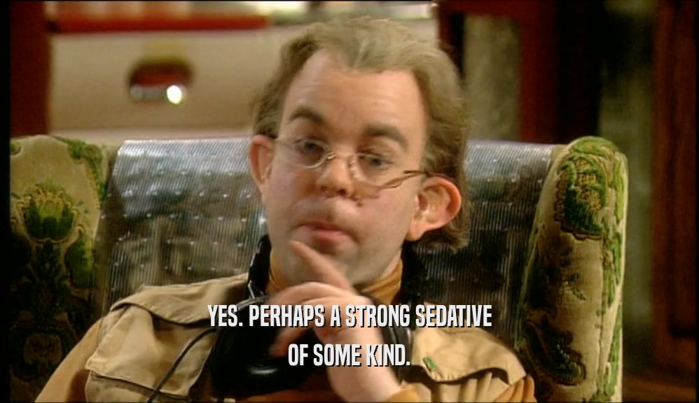 YES. PERHAPS A STRONG SEDATIVE OF SOME KIND. 