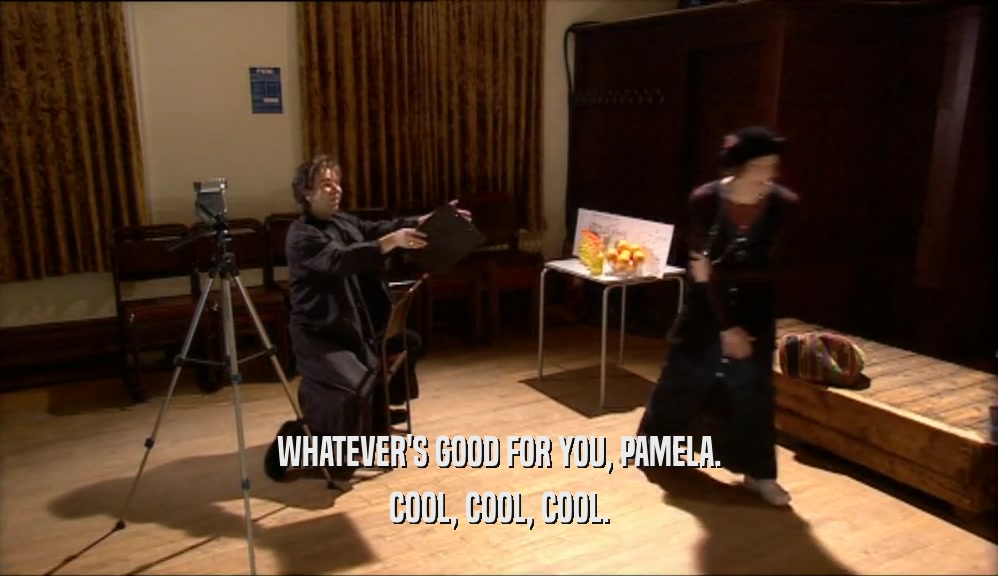 WHATEVER'S GOOD FOR YOU, PAMELA.
 COOL, COOL, COOL.
 
