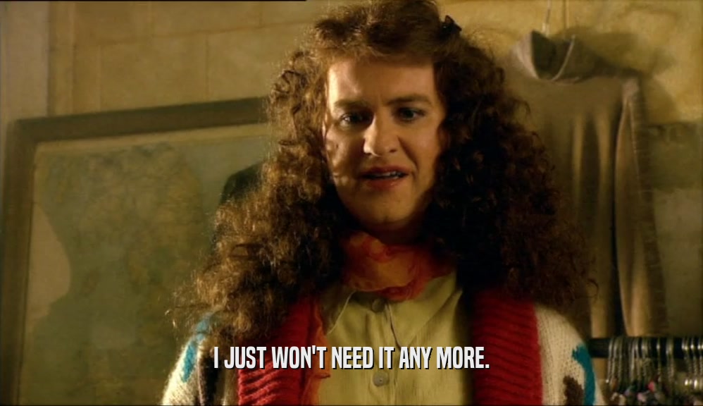 I JUST WON'T NEED IT ANY MORE.  