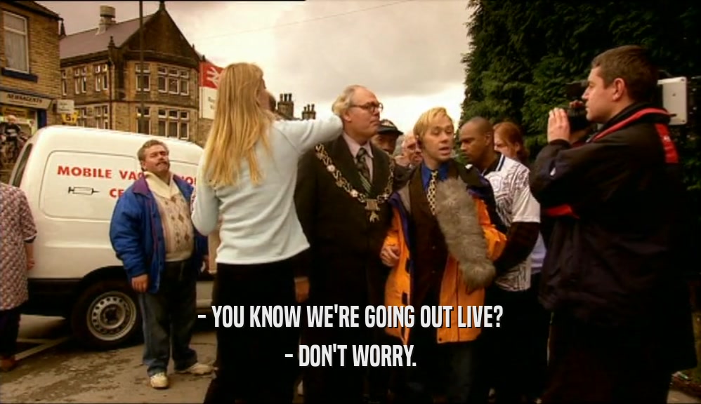 - YOU KNOW WE'RE GOING OUT LIVE? - DON'T WORRY. 